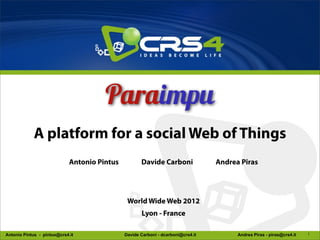 A platform for a social Web of Things
                             Antonio Pintus          Davide Carboni               Andrea Piras




                                               World Wide Web 2012
                                                     Lyon - France

Antonio Pintus - pintux@crs4.it               Davide Carboni - dcarboni@crs4.it         Andrea Piras - piras@crs4.it   1
 