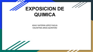 EXPOSICION DE
QUIMICA
ASHLY KATERIN LOPEZ FAGUA
VALENTINA ARIAS QUINTERO
 