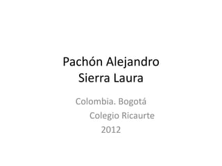 Pachón Alejandro
  Sierra Laura
  Colombia. Bogotá
     Colegio Ricaurte
       2012
 