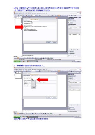 MUY IMPORTANTE OCULTAR EL ICONO DE SONIDO DURANTE TODA
LA PRESENTACIÓN DE DIAPOSITIVAS.




Y TAMBIÉN cambiar el volumen y….




ACEPTAMOS Y YA ESTÁ!!!!!!!!!!!!!!!!!!
 