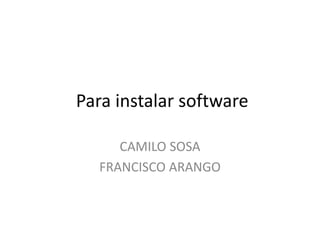 Para instalar software
CAMILO SOSA
FRANCISCO ARANGO
 