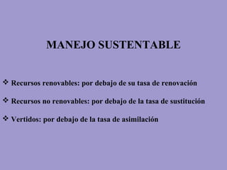MANEJO SUSTENTABLE
 Recursos renovables: por debajo de su tasa de renovación
 Recursos no renovables: por debajo de la tasa de sustitución
 Vertidos: por debajo de la tasa de asimilación
 
