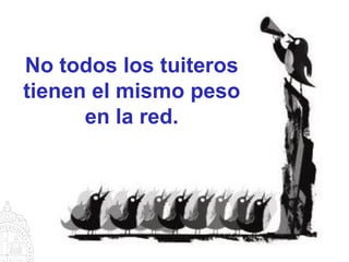No todos los tuiteros
tienen el mismo peso
      en la red.
 