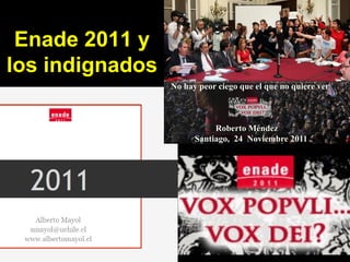 Enade 2011 y
los indignados
                 No hay peor ciego que el que no quiere ver



                            Roberto Méndez
                       Santiago, 24 Noviembre 2011
 