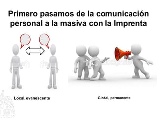 Primero pasamos de la comunicación
personal a la masiva con la Imprenta




 Local, evanescente   Global, permanente
 