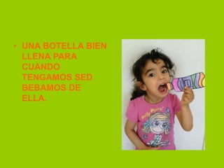 • UNA BOTELLA BIEN
LLENA PARA
CUANDO
TENGAMOS SED
BEBAMOS DE
ELLA.