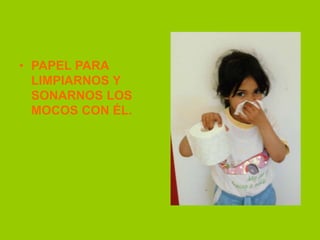 • PAPEL PARA
LIMPIARNOS Y
SONARNOS LOS
MOCOS CON ÉL.