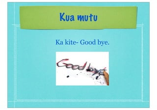 Kua mutu
Ka kite- Good bye.
 