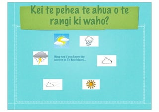 Kei te pehea te ahua o te
rangi ki waho?
Ring 721 if you know the
answer in Te Reo Maori...
 