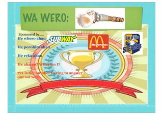 WA WERO:
He whero ahau
He porohita ahau
He reka ahau
He aha au? What am I?
721 is the number to ring to answer
our wa wero.
Sponsored by.....
 