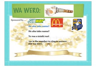 WA WERO:
He aha taku nama?
He aha taku nama?
Te roa o tetahi ruri
721 is the number to ring to answer
our wa wero.
Sponsored by.....
 