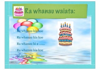 Ra whanau waiata:
Ra whanau kia koe
Ra whanau kia koe
Ra whanau ki a .......
Ra whanau kia koe
Blake Rm 8
 