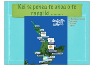 Kei te pehea te ahua o te
rangi ki .........
Te Rakipaewhenua
Tauranga
Tokoroa
Taitoko
 