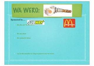 WA WERO:
He aha au? What am I?
He ma ahau
He makariri ahau
721 is the number to ring to answer our wa wero.
Sponsored by.....
 