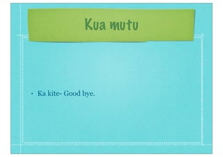 Kua mutu
• Ka kite- Good bye.
 