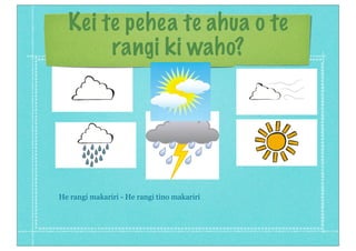 Kei te pehea te ahua o te
rangi ki waho?
He rangi makariri - He rangi tino makariri
 