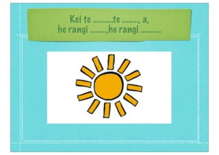 Kei te ..........te ........, a,
he rangi ........,he rangi ..........
 