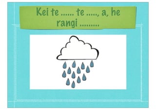 Kei te ...... te ....., a, he
rangi .........
 