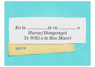 5/07/13
Ko te .................te ra .............. o
Hurae/Hongongoi
Te Wiki o te Reo Maori
 