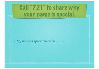 Call “721” to share why
your name is special.
• My name is special because..............
 