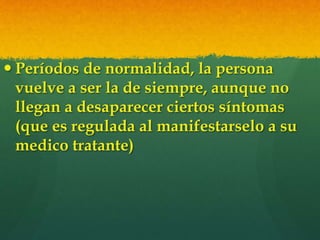  Períodos de normalidad, la persona
vuelve a ser la de siempre, aunque no
llegan a desaparecer ciertos síntomas
(que es regulada al manifestarselo a su
medico tratante)
 
