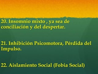 20. Insomnio mixto , ya sea de
conciliación y del despertar.
21. Inhibición Psicomotora, Pérdida del
Impulso.
22. Aislamiento Social (Fobia Social)
 
