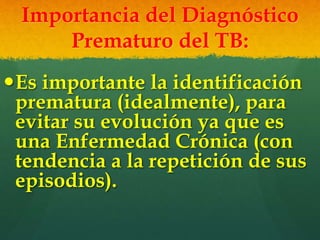 Importancia del Diagnóstico
Prematuro del TB:
Es importante la identificación
prematura (idealmente), para
evitar su evolución ya que es
una Enfermedad Crónica (con
tendencia a la repetición de sus
episodios).
 
