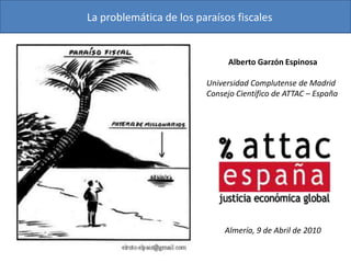 La problemática de los paraísos fiscales


                               Alberto Garzón Espinosa

                         Universidad Complutense de Madrid
                         Consejo Científico de ATTAC – España




                              Almería, 9 de Abril de 2010
 