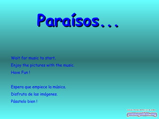 Paraísos... Wait for music to start. Enjoy the pictures with the music. Have Fun ! Espera que empiece la música. Disfruta de las imágenes. Pásatelo bien ! 