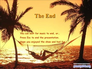 The End You can wait for music to end, or… Press Esc to end the presentation. Hope you enjoyed the show and had fun ! 
