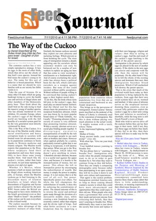 FeedJournal Basic                         7/11/2010 at 4:11:56 PM - 7/12/2010 at 7:41:16 AM                                                 feedjournal.com


The Way of the Cuckoo
by Daniel Greenfield @ the                Similarly the human cuckoos succeed                                                 with their own language, religion and
Sultan Knish blog (Hija del Zion          they exploit our own altruistic and                                                 values– then they’re acting as
para Israel - Daughter of Zion            nurturing feelings. Which prevent us                                                cuckoo’s eggs. And the end result of
for Israel)                               from breaking the cycle. The siren                                                  the cuckoo’s eggs hatching is the
                                          song of immigration remains a deeply                                                death of the parent species.
Submitted at 7/11/2010 8:41:00 PM         appealing one for socialists whose                                                   Immigration is the process by which
 The common cuckoo has a very             economic models can only be                                                         eggs are placed in the nest of another
simple reproductive strategy. It lays     balanced out by a surplus of new                                                    country. If the chicks in the new eggs
its eggs in the nests of other birds,     workers to replace an aging tax base                                                can coexist and cooperate with the
which then drive out the chicks of        that has come to view socialism’s                                                   old, then the nation will be
that bird’s own species. Instead the      entitlements as a fundamental right.                                                perpetuate. On the other hand if they
bird raises the cuckoo’s young as its     And of course overturning the social                                                try to kill the chicks of the existing
own. The name for this sort of            order has always been a political                                                   species and dominate then nest, then
behavior is brood parasitism. Which       boon for the left, which cultivates                                                 immigration becomes brood
is a name that we should be very          outsiders as a weapon against                                                       parasitism. Which if left unchecked
familiar with as our society has fallen   insiders. But none of this could                                                    will destroy the parent species.
victim to it.                             succeed without public acceptance.                                                   That is the crisis that much of the
 Take the case of Arizona. Or so          Without millions of people willing to                                               civilized world faces today as their
many other US states which are going      be convinced that raising cuckoo’s                                                  population is being replaced by the
bankrupt trying to cover the health       eggs is their highest moral duty.         population from countries whose           cuckoos, from eggs that their own
care and services of illegal aliens and    To do this, like the birds whose nests   populations live lives that are as        social systems have sat on, warmed
other members of the Democratic           fall prey to the cuckoo’s eggs, they      constrained and backward as any           and hatched. A false sense of altruism
party base. Then think about the          must play on natural human instincts.     feudal despotism.                         serves as the misplaced instinct
small bird on the side trying to feed     And the liberal tool for this has          This brings us to the perversion of      dooming these countries, even as
the massive young of another species,     always been the promotion of a non-       immigration. Emma Lazarus’ famous         cynical lefty politicians exploit the
who has already murdered its own          reciprocal borderless altruism, which     poem inscribed on the pedestal of the     cuckoo’s eggs for a short term voting
children. Or consider Europe, where       you may know by its more popular          Statue of Liberty is commonly used        base and solution to socialism’s
the cuckoo’s eggs of the Muslim           brand name of “Think Globally, Act        in the veneration of immigration. But     shortfalls, while the long term is still
world are hatching with the full          Locally.” Promoting altruism within a     this is done without paying very          Enoch Powell’s rivers of blood.
benefits of a socialist system paid for   society of course is very different       much attention to the actual words.        Birds who wish to survive drive off
by the very generation most directly      than promoting limitless altruism.        “A mighty woman with a torch,             the cuckoos before they can lay their
victimized by them.                       Within a society, altruism serves as a    whose flame                               eggs in their nests. And if not, they
 This is the Way of the Cuckoo. It is     social glue binding people together. It    Is the imprisoned lightning, and her     toss those eggs out before they hatch.
the way of the Muslim world, whose        discourages              excessive        name                                      If they fail to do this, then their
social stratification and heavy           monopolization of wealth by the rich       Mother of Exiles.                        species will have to make way for the
corruption leads to societies with        and encourages people to see each          Keep ancient lands, your storied         cuckoos.
limited room for advancement, even        other as brothers and sisters. However    pomp!” cries she                           Hija del Zion para Israel Support
as its population continues to boom       when applied globally by a nation,         With silent lips. “Give me your tired,   Israel
thanks to Western medicine and            particularly toward a globe that is not   your poor,                                • Merkel takes her views to Turkey,
Islamic religion. The Muslim world        willing to reciprocate, it will destroy    Your huddled masses yearning to          returns with Erdogans…. Merkel
exports that population to the West,      that nation. What you get is the Way      breathe free                              takes her views to Turkey, returns
where taxpayers fund their                of the Cuckoo, which takes but             The key phrase here is “ yearning to     with Erdogans….by sheikyermami on
reproduction and raise their young.       doesn’t give anything in return.          breathe free“. Immigration only           March 30, 2010Conversion is next,
Only to have those same young              Liberalism elevates altruism, because    works when the people immigrating         by the looks of it…. What, no
murder them. And much like the            it is a useful tool against the upper     want to do so in order to gain            hijab?Islamist would-be caliph
cuckoo’s victims, rather than learn       class, and because it is hostile to the   freedom by it. Not when they want to      Tayyip Erdogan mu...
our lesson, we just keep repeating the    monopolization of money, but not          continue living as they did before.       • Kashrut Tefillin Tzitzit: Studies in
process over and over again.              power. This allows the left to            Then they are simply a conquering         the Purpose and Meaning of
  Whether it’s Mexico, whose              monopolize power by encouraging           demographic army because rather           Symbolic Mitzvot Inspired by the
economy is built on money sent home       the redistribution of wealth. But         than participating in an open system,     Commentaries of Rabbi Samson
by illegal aliens working American        money is simply the power to employ       they will try to close it down to suit    Raphael Hirsch Product
jobs, or Europe, where the Muslim         energy. It is not money that is at the    their own culture and expectations.       DescriptionAlthough many
cuckoos go to bed listening to the        root of all evil, but power.               That again is the cuckoo problem.        contemporary committed Jews
discordant music of Islamist              Specifically power over others. Yet       Immigration enriched America only         practice these rituals, many admit that
preachers, or Israel, where the           while the left champions the              so long as those coming aboard            there is little understanding,
descendants of Egyptian and Syrian        redistribution of wealth, it does this    wanted a society in which they could      relevance, or meaning experienced in
guest workers attracted by the post       by enforcing the centralization of        have more advancement and                 their observance because of...
WW1 boom under the British are            power. The natural outcome of this is     opportunities than they could enjoy in    • Retreat, Sephardic Synagogue,
being paid to have more children by       to reverse the social and political       their old one. When people who only       Padua Image taken on 2007-07-01
the Israeli government even as they       gains made through the elevation of a     want a government that covers all         03:21:30 by colros....
chant “Death to Israel”– the problem      mercantile middle class, while            their needs and prevents anyone from
of the cuckoo can be seen everywhere      creating a new feudalism based on         criticizing their beliefs, then they      Original post source
in the civilized world.                   economic control, rather than religion    aren’t yearning to breathe free. When
 The cuckoo succeeds because its          and the divine right of kings. And        additionally they want to tear down
treachery takes advantage of the          what better accessory to a new            the society that exists and replace it
nutritive instincts of other birds.       feudalism than by importing a
 