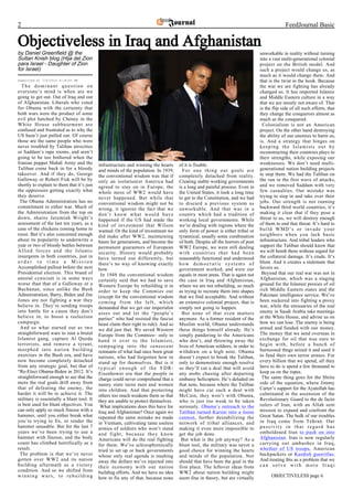 2                                                                                                                                               FeedJournal Basic

Objectiveless in Iraq and Afghanistan
by Daniel Greenfield @ the                                                                                                        unworkable in reality without turning
Sultan Knish blog (Hija del Zion                                                                                                  into a vast multi-generational colonial
para Israel - Daughter of Zion                                                                                                    project on the British model. And
for Israel)                                                                                                                       such a project would change us, as
                                                                                                                                  much as it would change them. And
Submitted at 7/6/2010 9:18:00 PM                                                                                                  that is the twist in the hook. Because
  The dominant question on                                                                                                        the war we are fighting has already
everyone’s mind is when are we                                                                                                    changed us. It has imported Islamic
going to get out. Out of Iraq and out                                                                                             and Middle Eastern culture in a way
of Afghanistan. Liberals who voted                                                                                                that we are mostly not aware of. That
for Obama with the certainty that                                                                                                 is the flip side of all such efforts, that
both wars were the product of some                                                                                                they change the conquerors almost as
evil plot hatched by Cheney in the                                                                                                much as the conquered.
White House subbasement are                                                                                                        Colonialism is not an American
confused and frustrated as to why the                                                                                             project. On the other hand destroying
US hasn’t just pulled out. Of course                                                                                              the ability of our enemies to harm us,
those are the same people who were                                                                                                is. And a strategy that hinges on
never troubled by Taliban atrocities                                                                                              keeping the Islamists out by
or Saddam’s rape rooms, and aren’t                                                                                                reconstructing their countries plays to
going to be too bothered when the                                                                                                 their strengths, while exposing our
Iranian puppet Mahdi Army and the           infrastructure and winning the hearts      of it is fixable.                          weaknesses. We don’t need multi-
Taliban come back in for a bloody           and minds of the population. In 1939,        For one thing our goals are              generational nation building projects
takeover. And if they do, George            the conventional wisdom was that if        completely detached from reality.          to stop them. We had the Taliban on
Galloway or Robert Fisk will be by          only an isolationist America had           Creating stable working governments        the run in the first wave of attacks,
shortly to explain to them that it’s just   agreed to stay on in Europe, the           is a long and painful process. Even in     and we removed Saddam with very
the oppressors getting exactly what         whole mess of WW2 would have               the United States, it took a long time     few casualties. Our mistake was
they deserve.                               never happened. But while that             to get to the Constitution, and we had     trying to step in and take over their
 The Obama Administration has no            conventional wisdom might not be           to discard a previous system as            jobs. Our strength is not running
commitment to either war. Much of           wrong, it ignores the fact that we         unworkable. And that was in a              backward third world countries, it’s
the Administration from the top on          don’t know what would have                 country which had a tradition of           making it clear that if they pose a
down, shares Jeremiah Wright’s              happened if the US had made the            working local governments. While           threat to us, we will destroy enough
assessment of the last ten years, as a      kind of investment that Wilson             we’re dealing with regions where the       of them to end that threat. It’s hard to
case of the chickens coming home to         wanted. Or the kind of investment we       only form of power is either tribal or     build WMD’s or invade your
roost. But it’s also concerned enough       did make after WW2, maintaining            tyrannical, usually some combination       neighbors when you lack basic
about its popularity to underwrite a        bases for generations, and become the      of both. Despite all the horrors of post   infrastructure. And tribal leaders who
year or two of bloody battles between       permanent guarantors of European           WW2 Europe, we were still dealing          support the Taliban should know that
Allied forces and the Islamic               security. History would probably           with countries that had been               we will bomb them without regard for
insurgents in both countries, just in       have turned out differently, but           reasonably functional and understood       the collateral damage. It’s crude. It’s
order to time a Mission                     there’s no way of knowing exactly          how democratic systems of                  blunt. And it creates a stalemate that
Accomplished pullout before the next        how.                                       government worked, and were our            favors us.
Presidential election. This brand of         In 1948 the conventional wisdom           equals in most areas. That is again not     Beyond that our real war was not in
amoral cynicism is in some ways             certainly said that we had to save         the case in Iraq and Afghanistan,          Afghanistan, which was a staging
worse than that of a Galloway or a          Western Europe by rebuilding it in         where we are not rebuilding, so much       ground for the Islamist proxies of oil
Buchanan, since unlike the Bush             order to keep the Commies out              as trying to recreate them into shapes     rich Middle Eastern states and the
Administration, Barry, Biden and Jim        (except for the conventional wisdom        that we find acceptable. And without       Pakistani intelligence service. We’ve
Jones are not fighting a war they           coming from the left, which                an extensive colonial project, that is     been suckered into fighting a proxy
believe in. They’re sending troops          demanded that we get our imperialist       simply not going to happen.                war, while the emissaries of the real
into battle for a cause they don’t          asses out and let the “people’s              But none of that even matters            enemy in Saudi Arabia take meetings
believe in, to boost a reelection           parties” who had resisted the fascist      anymore. As a former resident of the       at the White House, and advise us on
campaign.                                   beast claim their right to rule). And so   Muslim world, Obama understands            how we can lose. The enemy is being
 And so what started out as two             we did just that. We saved Western         these things himself already. He’s         armed and funded with our money.
straightforward wars to rout a brutal       Europe from the Commies– only to           simply pandering to the Americans          The money that we send overseas in
Islamist gang, capture Al Queda             hand it over to the Islamists,             who don’t, and throwing away the           exchange for oil that was ours to
terrorists, and remove a tyrant,            rampaging into the senescent               lives of American soldiers, in order to    begin with, before a bunch of
morphed into nation building                remnants of what had once been great       withdraw on a high note. Obama             burnoosed thugs seized it and used it
exercises in the Bush era, and have         nations, who had forgotten how to          doesn’t expect to break the Taliban,       to fund their own terror armies. For
now become completely detached              stand up for themselves. But is it         only to demonstrate enough resolve         every billion that we spend, all they
from any strategic goal, but that of        typical enough of the FDR-                 so they’ll cut a deal that will avoid      have to do is spend a few thousand to
“Re-Elect Obama-Biden in 2012. It’s         Eisenhower era that the people in          any mobs chasing after departing           keep us on the ropes.
straightforward enough to see that the      charge could never comprehend that a       embassy helicopters. He’s deluded on        The same thing goes for the Shiite
more the real goals drift away from         nanny state turns men and women            that note, because where the Taliban       side of the equation, where Jimmy
that of defeating the enemy, the            into children. And that protecting         might have cut such a deal with            Carter’s support for the Ayatollah has
harder it will be to achieve it. The        others too much weakens them so that       McCain, they won’t with Obama,             culminated in the ascension of the
military is essentially a blunt tool. It    they are unable to protect themselves.     who is just too weak to be taken           Revolutionary Guard to the de facto
is best used for blunt objectives. You       What implications does this have for      seriously. Obama’s outreach to the         rulers of Iran, with an Allah sent
can only apply so much finesse with a       Iraq and Afghanistan? Once again we        Taliban turned Karzai into a loose         mission to expand and confront the
hammer, until you either break what         repeated the same mistake we made          cannon, further destabilizing the          Great Satan. The bulk of our troubles
you’re trying to fix, or render the         in Vietnam, cultivating tame useless       network of tribal alliances, and           in Iraq come from Tehran. Our
hammer unusable. But for the last 7         armies of soldiers who won’t stand         making it even more impossible to          passivity in that regard has
years we’ve been trying to use a            and fight, because they know               get the job done.                          emboldened Iran to push on into
hammer with finesse, and the body           Americans will do the real fighting         But what is the job anyway? As a          Afghanistan. Iran is now regularly
count has climbed horrifically as a         for them. We’ve schizophrenically          blunt tool, the military was never a       carrying out ambushes in Iraq,
result.                                     tried to set up or back governments        good choice for winning the hearts         whether of US troops, American
 The problem is that we’ve never            whose only real agenda is stashing         and minds of the population. Nor           backpackers or Kurdish guerrillas.
gotten over WW2 and its nation              away the dollars we’ve injected into       should that have been the goal in the      And treating this as a problem that we
building aftermath as a victory             their economy with our nation              first place. The leftover ideas from       can solve with more Iraqi
condition. And so we shifted from           building efforts. And we have no idea      WW2 about nation building might
winning wars, to rebuilding                 how to fix any of that, because none       seem fine in theory, but are virtually           OBJECTIVELESS page 6
 