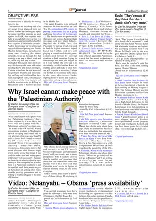 6                                                                                                                                             FeedJournal Basic
OBJECTIVELESS                                                                                                                    Koch: ‘They’re nuts if
continued from page 2
                                                                                                                                 they think that she’s
reconstruction is exactly the wrong         in the Middle East.                       • Holocaust – 1/59"Holocaust"
thing to do.                                 The same Kuwaitis who enlisted           (1978) mini-series. Directed by            dumb; she’s very smart’
 The terrorists are the sharp end of an     American PR firms to sell us on Gulf      Marvin Chomsky. With James                 by Carl in Jerusalem (Hija del
oil spear being plunged into our            War #1, enlisted more PR experts to       Woods, Meryl Streep and Michael            Zion para Israel - Daughter of
bellies. And we’re choosing to replay       portray Guantanamo Bay as a gulag         Moriarty. Holocaust follows the            Zion for Israel)
the same Cold War strategy we used          and force the release of the Kuwaiti      tragedy and triumph of the Weiss ...
against the USSR, that required us to       12. The Saudis whom we protected in       • Part 1: The Book of Zohar –              Submitted at 7/7/2010 2:30:00 AM
fight a long global cold war for two        that same war, went on funding Jihadi     Selections, chapter "Chayei Sarah",         Koch: ‘They’re nuts if they think that
generations, and several botched hot        mosques and just plain Jihadis.           item 81, lesson 3 Lecturer: Rav            she’s dumb; she’s very smart’ I read
wars against Communist proxies.             Beyond the Middle East, the               Michael LaitmanDate: 2010-03-              all the time that Sarah Palin is a dumb
And in the process we’re selling out        Pakistani ISI service which we used       09Text: ENG 0.28MB...                      hick who could never win an election.
our real allies and putting our faith in    to fund the Afghan resistance, helped     • Castro’s lash against Israel a           Not according to former New York
Muslim dictatorships, including the         build the Taliban, and it’s still         calculated move BY MYRIAM                  Mayor Ed Koch, who by the way
same ones funding the terror                playing a complicated double game,        MARQUEZ ``The hatred felt by the           gives President Obama a grade that’s
networks, to see us through. It’s bad       complicated further by internal           state of Israel against the Palestinians   a bit below a ’solid B+.’
strategy as we pay in blood, cash and       rivalries in both countries. Trying to    is such that they would not hesitate to     Let’s go to the videotape (Hat Tip:
oil, while they just pay in cash.           sort through this mess, just tangles us   send the one-and-a-half million            Jammie Wearing Fool).
 Instead of thinking of innovative new      in it even further. The only way is to    men,...         ...                          Koch says he wouldn’t vote for
ways to dress up the same old nation        decisively cut the Gordian Knot, to                                                  Palin. But what if she were running
building hearts and minds strategies,       end the games and make it clear how       Original post source                       against Obama? Hmmm.
it’s time to confront the real source of    we will respond to terrorism. Unless                                                  posted by Carl in Jerusalem @ 12:30
the problem. Bluntly and forcefully.        we do that, we’ll continue to be stuck                                               PM
For too long our Muslim allies have         in the same objectiveless limbo,                                                      Hija del Zion para Israel Support
been playing both sides, soliciting our     fighting hosts of ghosts and shadows,                                                Israel
protection, while they nurture and          rather than striking at the real enemy.                                              • Israel Transfers Fatah Refugees to
feed the terrorists who are killing us.      Hija del Zion para Israel Support                                                   West Bank Fatah refugees in Israel
This double game is business as usual       Israel                                                                               are being transferred to Jericho in
                                                                                                                                 Erez crossing on Monday August 4,

Why Israel cannot make peace with                                                                                                2008. The Defense Ministry and the
                                                                                                                                 Palestinian Authority decided late
                                                                                                                                 Monday morning to tr...

the ‘Palestinian Authority’                                                                                                      • PA mourns death of Neturei Karta
                                                                                                                                 leader Ma'an Arabic says that the PA
                                                                                                                                 sent a high-level delegation to the
by Carl in Jerusalem (Hija del                                                        knows just the opposite.                   funeral of Moshe Hirsch, the Neturei
Zion para Israel - Daughter of                                                         Read the whole thing.                     Karta leader who did everything he
Zion for Israel)                                                                       posted by Carl in Jerusalem @ 8:15        could to destroy Israel while claiming
                                                                                      AM                                         that the Torah demands ...
Submitted at 7/6/2010 10:15:00 PM                                                      Hija del Zion para Israel Support         • Jewish Games Kosherland Board
 Why Israel cannot make peace with                                                    Israel                                     Game A great beginner's game. 2 or
the ‘Palestinian Authority’ Barry                                                     • did Bibi agree to more Jerusalem         more players, ages 4-7. Product
Rubin explains thy it’s not likely that                                               Freezes?'Moderate' 'Palestinian'           DescriptionBased on the popular
Israel will make peace with the ‘                                                     President Mahmoud Abbas Abu                CandyLand board game, KosherLand
Palestinian Authority’ anytime soon.                                                  Mazen has a lot to smile about these       is a first board game for a Jewish
 So what if the PA failed? Would                                                      days. Here are some more details of        child. Travel through KosherTown -
conventional wisdom in Washington                                                     what was in that letter that apparently    ...
switch to saying that Israel had no                                                   went from President Obama to Abu ...
real alternative for peace and thus US                                                • Video: Fox News interviews Mike          Original post source
policy should back Israel or would                                                    Pence on Gaza Video: Fox News
the PA merely find some new                                                           interviews Mike Pence on Gaza
gimmick? Even if it succeeded in                                                      Here's a Fox News interview with
creating a marvelous stable,                                                          Congressman Mike Pence (R-Ind)
                                             Why should Israel give up territory
prosperous, democratic (does that                                                     regarding the possibility of the US...
                                            and security to the PA merely
mean elections that Hamas might                                                       • Children: When we die as martyrs
                                            because it prosecutes corrupt leaders
win?) entity, would that mean it was                                                  Palestinian children sing about their
                                            (don’t hold your breath) and is more
ready to make a real and lasting peace                                                future: "When we get martyred we
                                            prosperous? What it needs to know is
with Israel? Not necessarily. Because                                                 will go to Paradise" and "I am willing
                                            that the conflict won’t continue, that
the issue is not whether there is more                                                to sacrifice my blood for my
                                            there won’t be cross-border raids, that
money or less corruption but whether                                                  country."This martyrdom
                                            Hamas won’t take over and that
there is a Palestinian readiness to end                                               indoctrination song with its catchy
                                            Palestine won’t invite in Syrian or
the conflict, teach their people to give                                              m...
                                            Iranian military forces, to cite some
up their dream of getting all of Israel,
                                            examples.
provide security guarantees and be                                                    Original post source
                                             And of course, Israel doesn’t ‘know’
willing to resettle refugees in the state
                                            any of those things. If anything, it
of Palestine.


Video: Netanyahu – Obama ‘press availability’
by Carl in Jerusalem (Hija del              House.                                    be standardized Austria: Muslim            TTV. www.myspace.com
Zion para Israel - Daughter of               You can find a summary here. Let’s       prison chaplains to be standardized        www.erhz.it...
Zion for Israel)                            go to the videotape (a little more than   Following an agreement reached             • Telefon Tel Aviv – Sound In a
                                            22 minutes) (Hat Tip: Lance K).           between the justice minister, Claudia      Dark Room soft & sexy...
Submitted at 7/6/2010 9:43:00 PM             posted by Carl in Jerusalem @ 7:43       Bandion-Ortner and the president of
 Video: Netanyahu – Obama ‘press            AM                                        the Islamic Religious Community,           Original post source
availability’ Here’s video of the            Hija del Zion para Israel Support        Anas Scha...
Netanyahu – Obama ‘press                    Israel                                    • The Birds • Telefon Tel Aviv Good
availability’ on Tuesday at the White       • Austria: Muslim prison chaplains to     flight Charles! thanks for inspirations
 