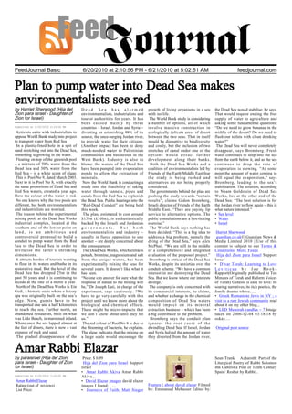 FeedJournal Basic                         6/20/2010 at 2:10:56 PM - 6/21/2010 at 5:02:51 AM                                                 feedjournal.com


Plan to pump water into Dead Sea makes
environmentalists see red
by Harriet Sherwood (Hija del             Dead Sea has alarmed                     growth of living organisms in a sea        the Dead Sea would stabilise, he says.
Zion para Israel - Daughter of            environmentalists, industrialists and    with no life.                              That would require ending the free
Zion for Israel)                          tourist authorities for years. It has     The World Bank study is considering       supply of water to agriculture and
                                          been caused mainly by three              a number of options, all of which          asking some fundamental questions:
Submitted at 6/20/2010 2:10:56 PM         countries – Israel, Jordan and Syria –   involve massive construction in            “Do we need to grow bananas in the
 Activists unite with industrialists to   diverting an astonishing 98% of its      ecologically delicate areas of desert      middle of the desert? Do we need to
oppose World Bank study into project      source, the once-surging Jordan river,   between the two seas. That in itself       flush our toilets with clean drinking
to transport water from Red Sea           to provide water for their citizens.     would be disruptive to biodiversity        water?”
 In a plastic-lined hole in a spit of     (Another impact has been to deny         and costly, but the inclusion of two        The Dead Sea will never completely
sand stretching out into the Dead Sea,    much-needed water to Palestinian         stretches of canal under one of the        disappear, says Bromberg. Fresh
something is growing in the water.        communities and businesses in the        options would attract further              water continues to seep into the sea
 Floating on top of the greenish pool     West Bank). Industry is also to          development along their banks.             from the earth below it, and as the sea
– a mixture of 70% water from the         blame: the waters of the Dead Sea         Both the Dead Sea Works and a             continues to drop the rate of
Dead Sea and 30% water from the           have been pumped into evaporation        coalition of environmentalists led by      evaporation is slowing. “At some
Red Sea – is a white scum of algae.       ponds to allow the extraction of         Friends of the Earth Middle East fear      point the amount of water coming in
 This is Pool No 9, dated March 2003.     minerals.                                the study is being rushed and              will equal the evaporation,” says
Next to it is Pool No 8, with exactly      Now the World Bank is conducting a      alternatives are not being properly        Bromberg, leading to the sea’s
the same proportions of Dead Sea and      study into the feasibility of taking     considered.                                stabilisation. The solution, according
Red Sea waters, created a year ago.       water through tunnels, pipes and          The governments behind the plan are       to Noam Goldstein of Dead Sea
Here the colour of the water is red.      canals from the Red Sea to replenish     pushing the study towards “certain         Works, lies at the other end of the
 No one knows why the two pools are       the Dead Sea. Public hearings into the   results”, claims Gidon Bromberg,           Dead Sea: “The best solution is for
different, but both environmentalists     “Red-Dead Conduit” are being held        Israeli director of Friends of the Earth   the Jordan river to flow again – this is
and industrialists are worried.           this week.                               Middle East. “They are paying lip          what nature intended.”
 The reason behind the experimental        The plan, estimated to cost around      service to alternative options. The        • Sea level
mixing pools at the Dead Sea Works        $15bn (£10bn), is enthusiastically       public consultations are a box-ticking     • Water
industrial complex, located at the        backed by the Israeli and Jordanian      exercise.”                                 • Israel
southern end of the lowest point on       governments. But both                     The World Bank says nothing has
land, is an ambitious and                 environmentalists and industry –         been decided. “This is a big idea to        Harriet Sherwood
controversial proposal to build a         usually in fierce opposition to one      address a big problem, namely the           guardian.co.uk© Guardian News &
conduit to pump water from the Red        another – are deeply concerned about     dying of the Dead Sea,” says Alex          Media Limited 2010 | Use of this
Sea to the Dead Sea in order to           the consequences.                        McPhail. “We are still in the middle       content is subject to our Terms &
revitalise the latter’s shrinking          The Dead Sea Works, which extracts      of a comprehensive and integrated          Conditions| More Feeds
dimensions.                               potash, bromine, magnesium and salt      evaluation of the proposed project.”        Hija del Zion para Israel Support
 It attracts hordes of tourists wanting   from the unique waters, has been          Bromberg is critical of the Dead Sea      Israel
to float in its waters and bathe in its   experimentally mixing the seas for       Works, despite its anxieties over the      • D’var Torah: Learning to Love
restorative mud. But the level of the     several years. It doesn’t like what it   conduit scheme. “We have a common          Leviticus by Joe Rooks
Dead Sea has dropped 25m in the           has seen.                                interest in not destroying the Dead        Rapport(Originally published in Ten
past 50 years and it is continuing to     “No one can answer for sure what the     Sea. But we know where our interests       Minutes of Torah and Reform Voices
recede at the rate of a metre a year.     response of nature to the mixing will    diverge.”                                  of Torah) Genesis is easy to love: its
 North of the Dead Sea Works is Ein       be,” Dr Joseph Lati, in charge of the     The company is only concerned with        soaring narratives, its rich poetics, the
Gedi, a historic oasis where a luxury     experiment, says cautiously. “We         its commercial interests, he claims,       family dramas whose......
spa was originally built on the sea’s     have to go very carefully with this      and whether a change in the chemical       • Greek Romaniote Jews in NY ; a
edge. Now, guests have to be              project until we know more about the     composition of Dead Sea waters             visit to a rare Jewish community read
transported one and a half kilometres     biological and chemical effects.         would impact on its mineral                about it on my other blog...
to reach the sea. Further north, an       There might be micro-impacts that        extraction business – which has been       • LED Menorah candles – 7 Image
abandoned restaurant, built on what       we don’t know about until they hit       a big contributor to the problem.          taken on 2006-12-04 03:18:18 by
was Lido Beach, is marooned inland.       us.”                                      Bromberg says the conduit plan            oskay....
Where once the sea lapped almost at        The red colour of Pool No 8 is due to   ignores the root cause of the
the feet of diners, there is now a vast   the blooming of bacteria, he explains.   dwindling Dead Sea. If Israel, Jordan      Original post source
expanse of rock and sand.                 The algae indicates that the mixing on   and Syria halved the amount of water
 The gradual disappearance of the         a large scale would encourage the        they diverted from the Jordan river,


Amar Rabbi Elazar
by paraisrael (Hija del Zion               Price: $ 0.99                                                                      Sean Trank Azharoth: Part of the
para Israel - Daughter of Zion             Hija del Zion para Israel Support                                                  Liturgical Poetry of Rabbi Solomon
for Israel)                               Israel                                                                              Ibn Gabirol a Poet of Tenth Century
                                          • Amar Rabbi Akiva Amar Rabbi                                                       Spain/ Reshut by Rabbi...
Submitted at 6/20/2010 7:20:05 PM         Akiva...
Amar Rabbi Elazar                         • David Elazar images david elazar
Rating:(out of reviews)                   images I found: ...                      Feature | about david elazar Filmed
List Price:                               • Journeys of Faith: Matt Sieger         by: Emmanuel Mebasser Edited by:
 