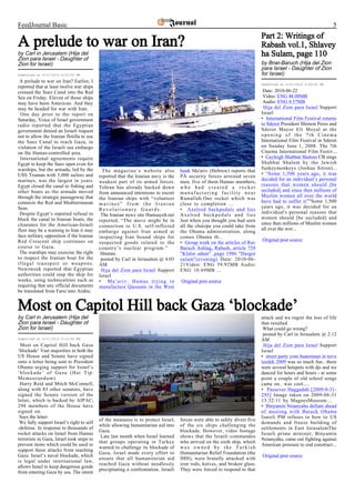 FeedJournal Basic                                                                                                                                                5
                                                                                                                             Part 2: Writings of
A prelude to war on Iran?                                                                                                    Rabash vol.1, Shlavey
by Carl in Jerusalem (Hija del                                                                                               ha Sulam, page 110
Zion para Israel - Daughter of
Zion for Israel)                                                                                                             by Bnei-Baruch (Hija del Zion
                                                                                                                             para Israel - Daughter of Zion
Submitted at 6/21/2010 6:03:00 PM                                                                                            for Israel)
 A prelude to war on Iran? Earlier, I
                                                                                                                             Submitted at 6/21/2010 3:00:00 PM
reported that at least twelve war ships
crossed the Suez Canal into the Red                                                                                           Date: 2010-06-22
Sea on Friday. Eleven of those ships                                                                                          Video: ENG 48.08MB
may have been American. And they                                                                                              Audio: ENG 8.57MB
may be headed for war with Iran.                                                                                              Hija del Zion para Israel Support
 One day prior to the report on                                                                                              Israel
Saturday, Voice of Israel government                                                                                         • International Film Festival returns
radio reported that the Egyptian                                                                                             to Sderot President Shimon Peres and
government denied an Israeli request                                                                                         Sderot Mayor Eli Moyal at the
not to allow the Iranian flotilla to use                                                                                     opening of the 7th Cinema
the Suez Canal to reach Gaza, in                                                                                             International Film Festival in Sderot
violation of the Israeli sea embargo                                                                                         on Sunday June 1, 2008. The 7th
on the Hamas-controlled area.                                                                                                Cinema International Film Festiv...
 International agreements require                                                                                            • Cayleigh Shabbat Shalom CB sings
Egypt to keep the Suez open even for                                                                                         Shabbat Shalom by the Jewish
warships, but the armada, led by the                                                                                         funkeymonkeys (Joshua Sitron)...
                                             The magazine’s website also            bank Ma'ariv (Hebrew) reports that
USS Truman with 5,000 sailors and                                                                                            • “Some 1,500 years ago, it was
                                           reported that the Iranian navy is the    PA security forces arrested seven
marines, was the largest in years.                                                                                           decided for an individual’s personal
                                           weakest part of its armed forces.        men, five of them Hamas members,
Egypt closed the canal to fishing and                                                                                        reasons that women should [be
                                           Tehran has already backed down           who had created a rocket
other boats as the armada moved                                                                                              secluded] and since then millions of
                                           from announced intentions to escort      manufacturing facility near
through the strategic passageway that                                                                                        Muslim women all over the world
                                           the Iranian ships with “volunteer        Ramallah.One rocket which was
connects the Red and Mediterranean                                                                                           have had to suffer it”"Some 1,500
                                           marines” from the Iranian                close to completion ...
Seas.                                                                                                                        years ago, it was decided for an
                                           Revolutionary Guards.                    • Axelrod backpedals and lies
 Despite Egypt’s reported refusal to                                                                                         individual's personal reasons that
                                            The Iranian news site Hamsayeh.net      Axelrod backpedals and lies
block the canal to Iranian boats, the                                                                                        women should [be secluded] and
                                           reported, “The move might be in          Just when you thought you had seen
clearance for the American-Israeli                                                                                           since then millions of Muslim women
                                           connection to U.S. self-inflicted        all the chutzpa you could take from
fleet may be a warning to Iran it may                                                                                        all over the wor...
                                           embargo against Iran aimed at            the Obama administration, along
face military opposition if the Iranian    inspecting Iran bound ships for          comes Obama th...
Red Crescent ship continues on                                                                                               Original post source
                                           suspected goods related to the           • Group work on the articles of Rav
course to Gaza.                            country’s nuclear program.”              Baruch Ashlag, Rabash, article 759
 The warships may exercise the right        Hmmm.                                   "Klalut adam" ,page 1986 "Dargot
to inspect the Iranian boat for the         posted by Carl in Jerusalem @ 4:03      sulam"(evening) Date: 2010-06-
illegal transport or weapons.              AM                                       21Video: ENG 59.92MB Audio:
Newsweek reported that Egyptian             Hija del Zion para Israel Support       ENG 10.69MB ...
authorities could stop the ship for        Israel
weeks, using technicalities such as        • Ma’ariv: Hamas trying to               Original post source
requiring that any official documents      manufacture Qassams in the West
be translated from Farsi into Arabic.


Most on Capitol Hill back Gaza ‘blockade’
by Carl in Jerusalem (Hija del                                                                                               attack and we regret the loss of life
Zion para Israel - Daughter of                                                                                               that resulted.
Zion for Israel)                                                                                                              What could go wrong?
                                                                                                                              posted by Carl in Jerusalem @ 2:12
Submitted at 6/21/2010 4:12:00 PM                                                                                            AM
 Most on Capitol Hill back Gaza                                                                                               Hija del Zion para Israel Support
‘blockade’ Vast majorities in both the                                                                                       Israel
US House and Senate have signed                                                                                              • street party yom haatzmaut in neve
onto a letter being sent to President                                                                                        tzedek 2009 was so much fun.. there
Obama urging support for Israel’s                                                                                            were several hotspots with djs and we
‘blockade’ of Gaza (Hat Tip:                                                                                                 danced for hours and hours - at some
Memeorandum).                                                                                                                point a couple of old school songs
 Harry Reid and Mitch McConnell,                                                                                             came on.. was cool.....
along with 83 other senators, have                                                                                           • Passover Haggadah [2009-0-31-
signed the Senate version of the                                                                                             295] Image taken on 2009-08-31
letter, which is backed by AIPAC;                                                                                            13:32:11 by MagnesMuseum....
298 members of the House have                                                                                                • Binyamin Netanyahu defiant ahead
signed on.                                                                                                                   of meeting with Barack Obama
 Says the letter:                                                                                                            Isareli PM refuses to bow to US
                                           of the measures is to protect Israel,    forces were able to safely divert five
 We fully support Israel’s right to self                                                                                     demands and freeze building of
                                           while allowing humanitarian aid into     of the six ships challenging the
-defense. In response to thousands of                                                                                        settlements in East JerusalemThe
                                           Gaza.                                    blockade. However, video footage
rocket attacks on Israel from Hamas                                                                                          Israeli prime minister, Binyamin
                                            Late last month when Israel learned     shows that the Israeli commandos
terrorists in Gaza, Israel took steps to                                                                                     Netanyahu, came out fighting against
                                           that groups operating in Turkey          who arrived on the sixth ship, which
prevent items which could be used to                                                                                         American pressure to end construct...
                                           wanted to challenge its blockade of      was owned by the Turkish
support these attacks from reaching
                                           Gaza, Israel made every effort to        Humanitarian Relief Foundation (the
Gaza. Israel’s naval blockade, which                                                                                         Original post source
                                           ensure that all humanitarian aid         IHH), were brutally attacked with
is legal under international law,
                                           reached Gaza without needlessly          iron rods, knives, and broken glass.
allows Israel to keep dangerous goods
                                           precipitating a confrontation. Israeli   They were forced to respond to that
from entering Gaza by sea. The intent
 