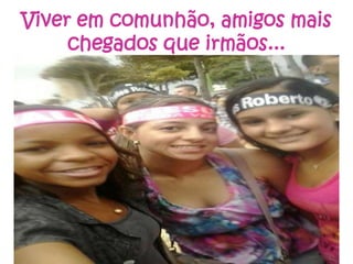 Viver em comunhão, amigos mais
chegados que irmãos...

 
