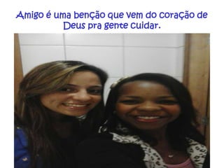 Amigo é uma benção que vem do coração de
Deus pra gente cuidar.

 