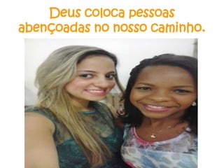 Deus coloca pessoas
abençoadas no nosso caminho.

 