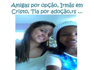 Amigas por opção, Irmãs em
Cristo, Tia por adoção,rs ...

 