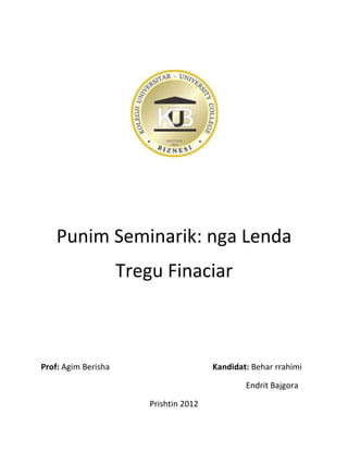 Punim Seminarik: nga Lenda
                     Tregu Finaciar



Prof: Agim Berisha                       Kandidat: Behar rrahimi

                                                 Endrit Bajgora

                         Prishtin 2012
 