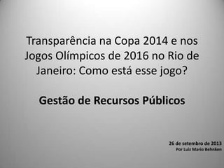 Transparência na Copa 2014 e nos
Jogos Olímpicos de 2016 no Rio de
Janeiro: Como está esse jogo?
Gestão de Recursos Públicos
26 de setembro de 2013
Por Luiz Mario Behnken
 