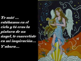 Te soñé … estábamos en el cielo y tú eras la pintura de un ángel, te convertiste en mi inspiración… Y ahora… 