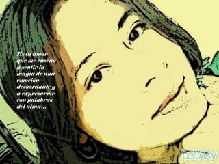 Es tu amor que me enseñó a sentir la magia de una emoción desbordante y a expresarme con palabras del alma… 