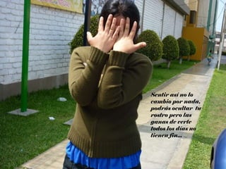 Sentir así no lo cambio por nada, podrás ocultar  tu rostro pero las ganas de verte todos los días no tienen fin... 