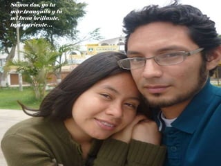 Somos dos, yo tu mar tranquilo y tú mi luna brillante, tan sonriente… 