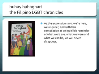 buhay bahaghari
the Filipino LGBT chronicles
 As the expression says, we’re here,
we’re queer, and with this
compilation ...
