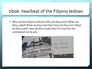 tibok: hearbeat of the Filipino lesbian
 Who are the Filipino lesbian? Why do they exist? What are
they called? What do t...