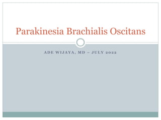 A D E W I J A Y A , M D – J U L Y 2 0 2 2
Parakinesia Brachialis Oscitans
 