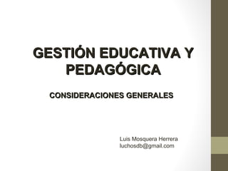 GESTIÓN EDUCATIVA YGESTIÓN EDUCATIVA Y
PEDAGÓGICAPEDAGÓGICA
CONSIDERACIONES GENERALESCONSIDERACIONES GENERALES
Luis Mosquera Herrera
luchosdb@gmail.com
 
