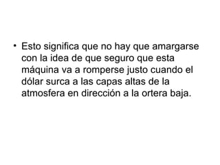 Esto significa que no hay que amargarse con la idea de que seguro que esta máquina va a romperse justo cuando el dólar surca a las capas altas de la atmosfera en dirección a la ortera baja.  